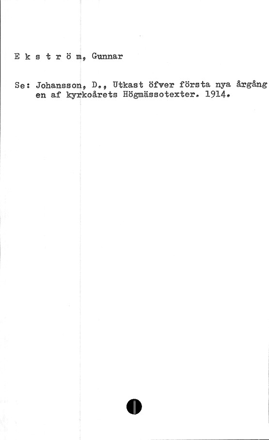  ﻿Ekström, Gunnar
Se: Johansson, D., Utkast öfver första nya årgång
en af kyrkoårets Högmässotexter. 1914*