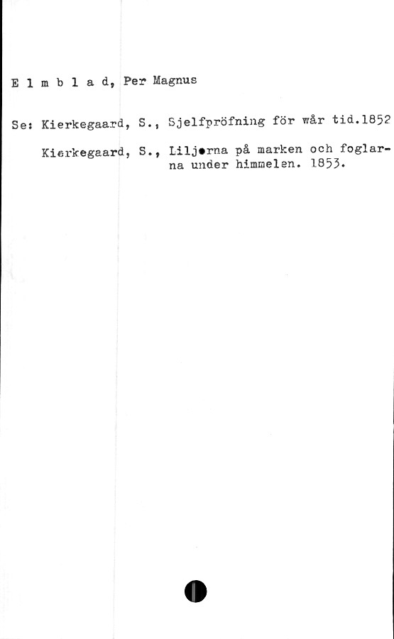  ﻿Elmblad, Per Magnus
Ses Kierkegaard, S., Sjelfpröfning för wår tid.1852
Kierkegaard, S., Liljerna på marken och foglar-
na under himmelen. 1853.