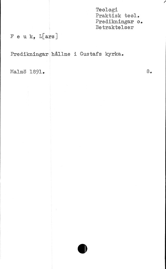  ﻿Peuk, L[ars]
Teologi
Praktisk teol.
Predikningar o.
Betraktelser
Predikningar hållne i Gustafs kyrka.
Malmö 1891.
8.
