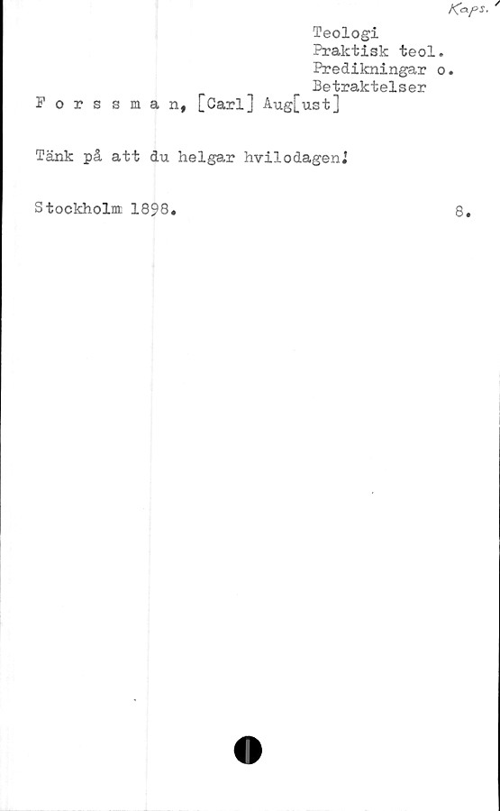  ﻿Teologi
Praktisk teol
Predikningar
Betraktelser
Forssman, [Carl] Aug[ust]
Tänk på att du helgar hvilodagenj
Stockholm 1898