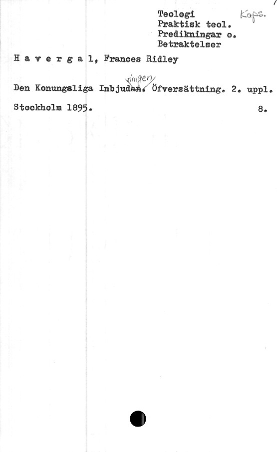  ﻿Harergal,
Ben Konungsliga
Stockholm 1895»
/
Teologi	kofcS..
Praktisk teol. 8
Predikningar o.
Betraktelser
Prances Hidley
mQtn/
Inbjuda»/ Of versättning. 2, uppl«
8.