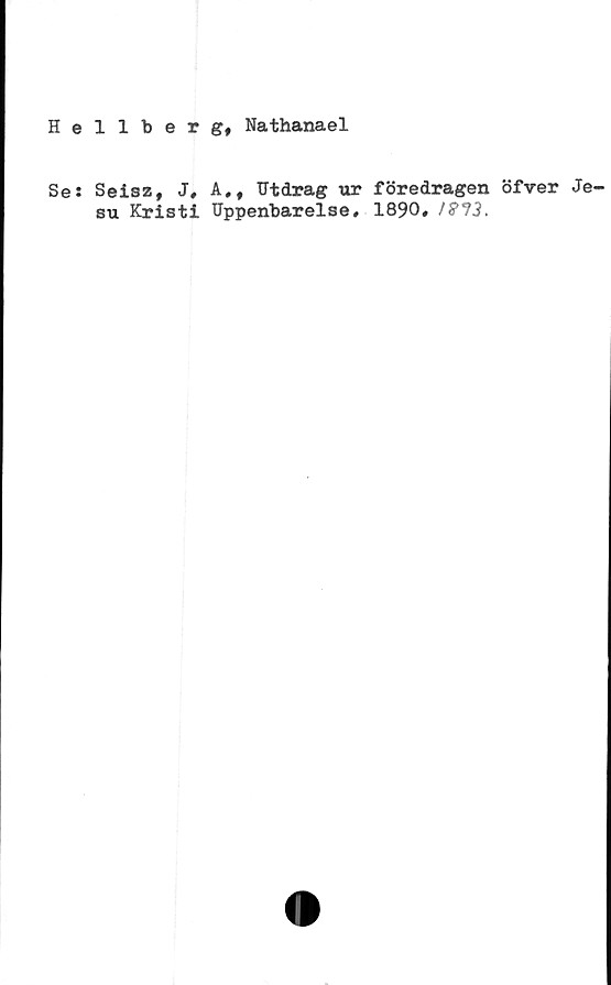  ﻿Hellberg, Nathanael
Se: Seisz, J, A,, Utdrag ur föredragen öfver Je-
su Kristi Uppenbarelse, 1890, /??.?.