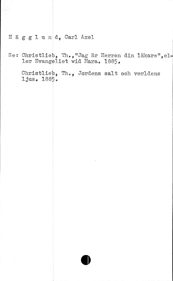 ﻿Hägglund, Carl Axel
Se: Christlieb, Th.,”Jag är Herren din läkare”,el-
ler Evangeliet wid Mara. 1885.
Christlieb, Th.,
ljus. 1885.
Jordens salt och verldens