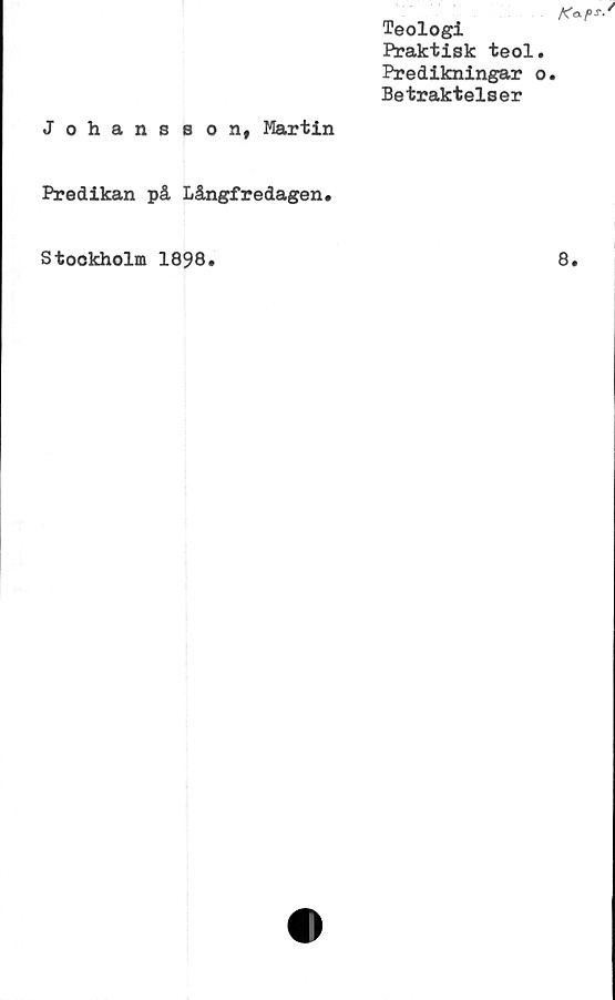  ﻿Ka-P*-'
Teologi
Praktisk teol.
Predikningar o.
Betraktelser
Johansson, Martin
Predikan på Långfredagen.
Stockholm 1898
8