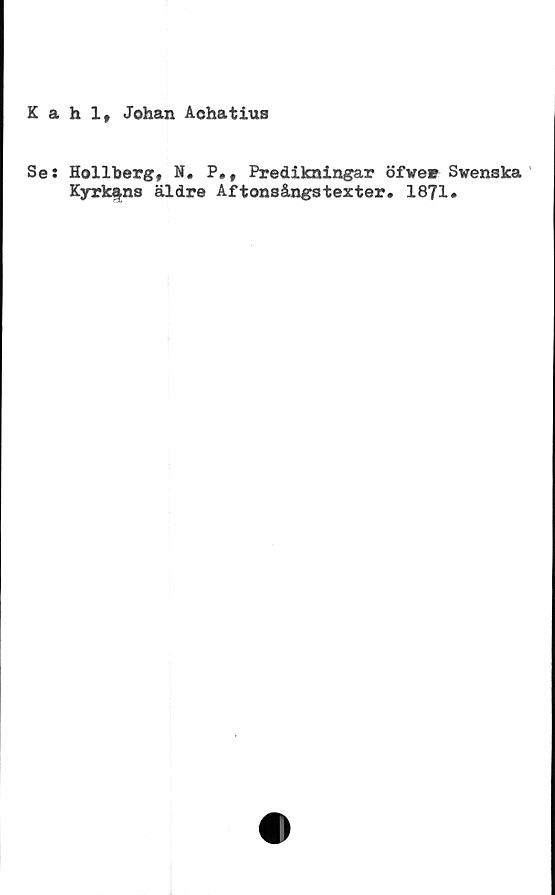 ﻿Kahl, Johan Aehatius
Se: Hollberg, N. P., Predikningar öfver Svenska
Kyrkans äldre Aftonsångstexter. 1871»