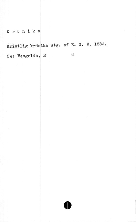  ﻿K r 3 nika
Kristlig krönika utg. af E. G
Se: Wengelin, E
G
. W. 1884.