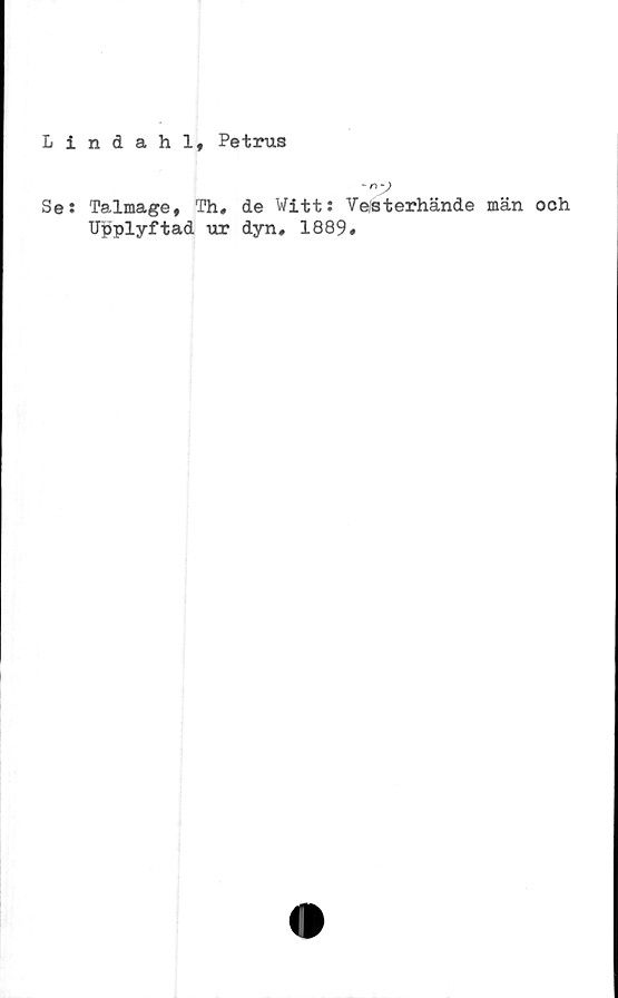  ﻿Lindahl, Petrus
~n:j
Se: Talmage, Th, de Witt: Ve/sterhände män och
Upplyftad ur dyn, 1889,