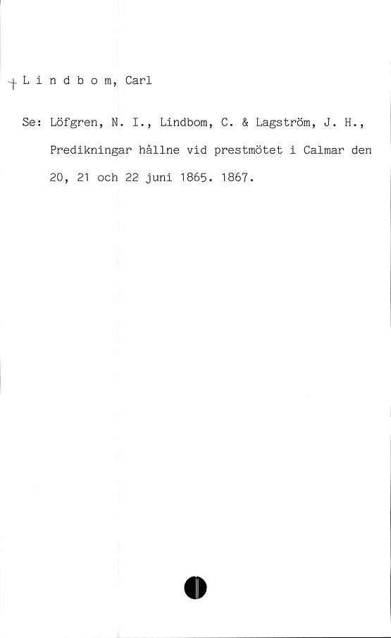  ﻿-j-Lindbom, Carl
Se: Löfgren, N. I., Lindbom, C. & Lagström, J. H.,
Predikningar hållne vid prestmötet i Calmar den
20, 21 och 22 juni 1865. 1867.