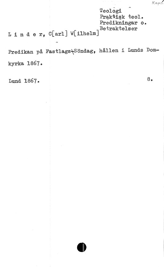  ﻿Linder,
C[arl] W[ilhelm]
Teologi
Praktisk teol.
Predikningar o.
Betraktelser
Ko.p/.
Predikan på Pastlags\Söndag, hållen i Lunds Dom-
kyrka 1867»
Lund 18é7»
8.