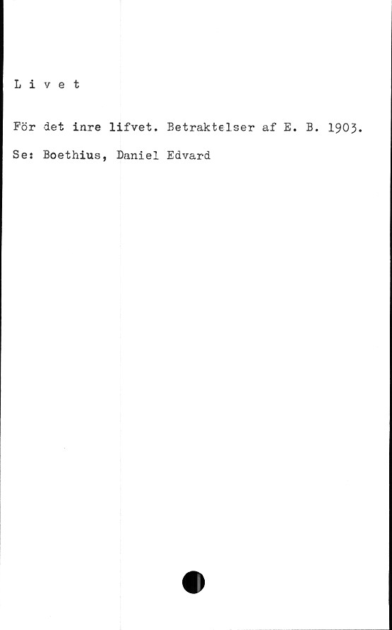  ﻿Livet
För det inre lifvet. Betraktelser af E.
Ses Boethius, Daniel Edvard
B. 1903.