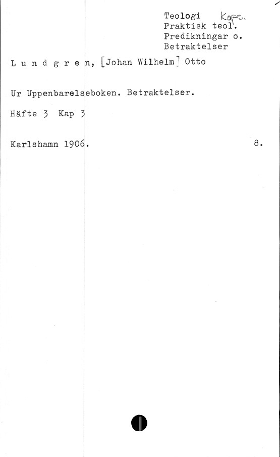  ﻿Teologi
Praktisk
Predikningar o.
Betraktelser
Lund gren, [Johan Wilhelm] Otto
Idepc.,
teol.
Ur Uppenbarelseboken. Betraktelser.
Häfte 3 Kap 3
Karlshamn 1906.