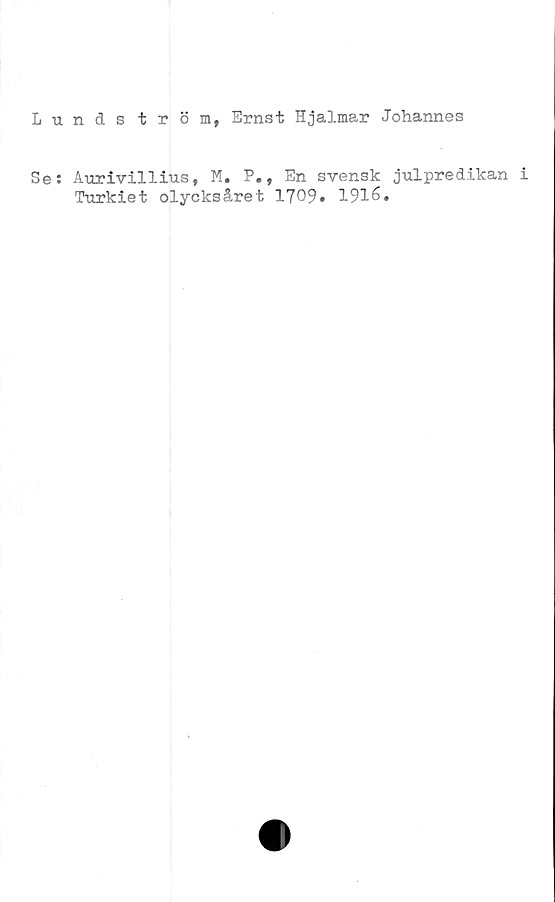  ﻿Lundström, Ernst Hjalmar Johannes
Se: Aurivillius, M. P., En svensk julpredikan i
Turkiet olycksåret 1709» 1916.