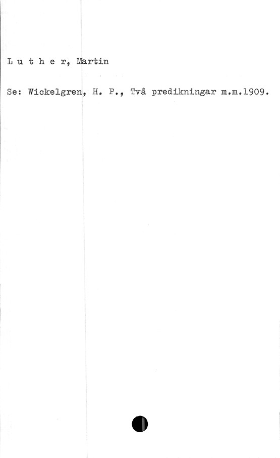  ﻿Luther, Martin
Se: Wickelgren, H. P., Två predikningar m.m.1909.