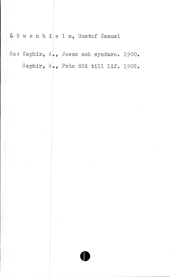  ﻿Löwenhielm, Gustaf Samuel
Se: Saphir, A.,
Jesus och syndare. 1900
Saphir, A., Från död till lif. 1902