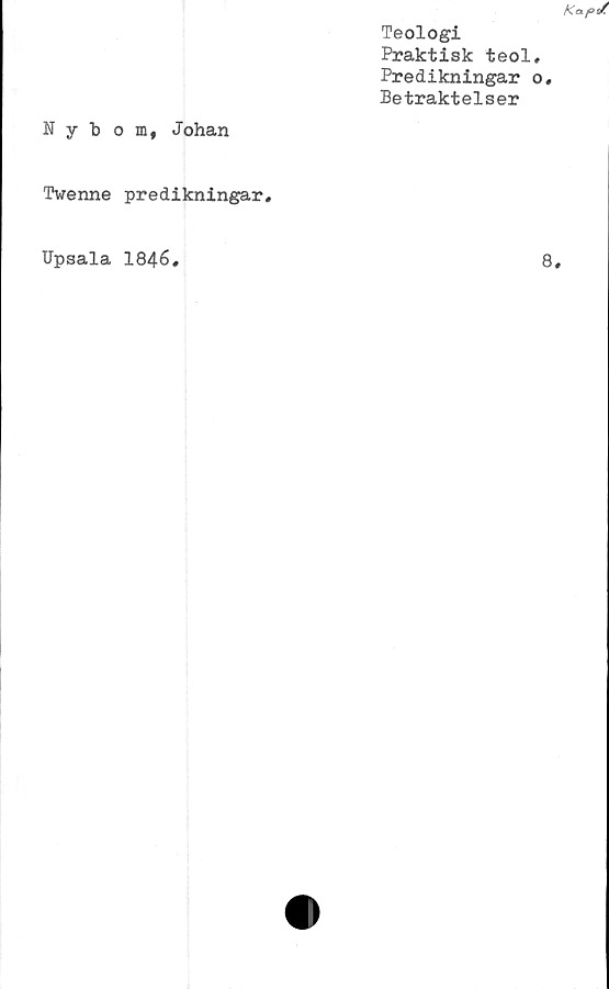 ﻿Teologi
Praktisk teol
Predikningar
Betraktelser
Nybom, Johan
Twenne predikningar.
Upsala 1846