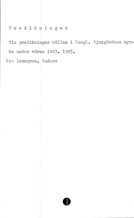  ﻿Predikningar
Tio predikningar hållna i Kongl. Djurgårdens kyr-
ka under våren 1883» 1883»
Se: Leuwgren, Anders
