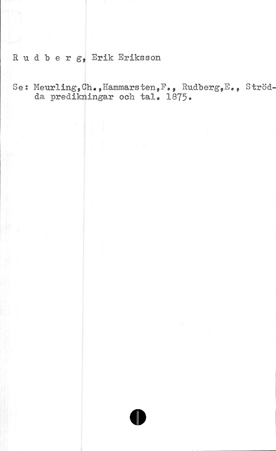  ﻿Eudberg, Erik Eriksson
Se: Meurling,Ch.,Hammarsten,F., Rudherg,E.
da predikningar och tal. 1875»