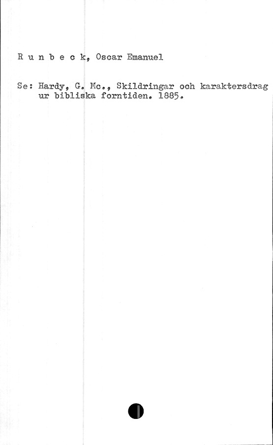  ﻿Runbeck, Oscar Emanuel
Se: Hardy, G. Mc., Skildringar och karaktersdrag
ur "bibliska forntiden. 1885.