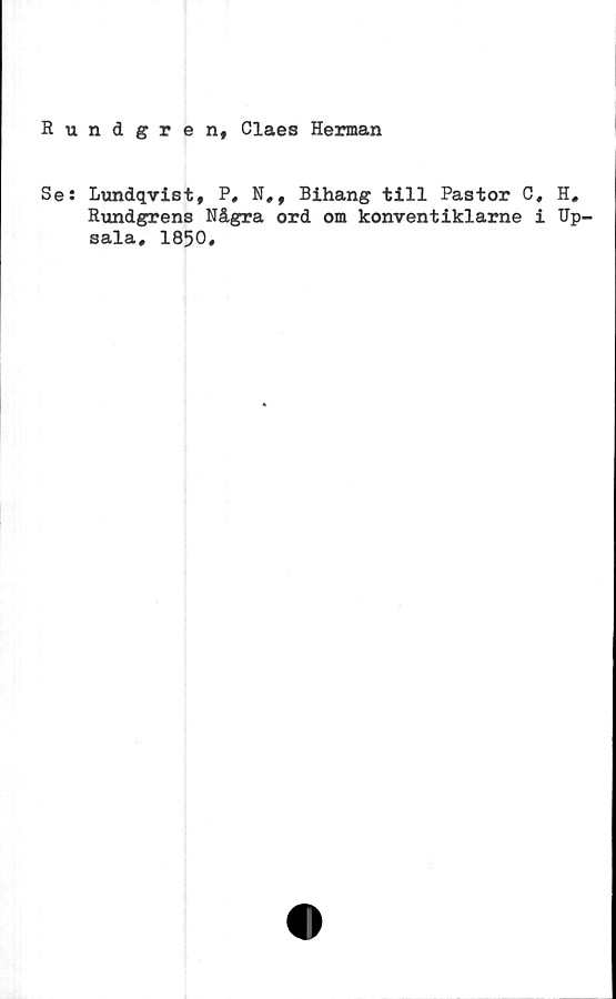  ﻿Hundgren, Claes Herman
Se: Lundqvist, P, N,f Bihang till Pastor C, H,
Rundgrens Några ord om konventiklarne i Up-
sala, 1850,
