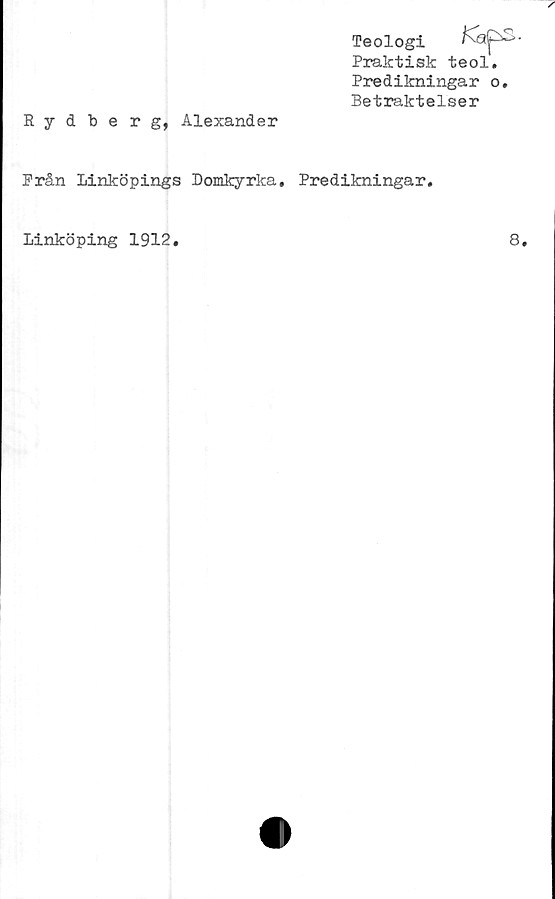  ﻿Rydberg, Alexander
Teologi KapS-
Praktisk teol.
Predikningar o.
Betraktelser
Prån Linköpings Domkyrka, Predikningar.
Linköping 1912.
8.