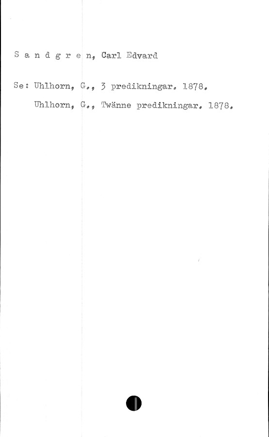  ﻿Sandgren, Carl Edvard
Se: Uhlhorn, G,, 3 predikningar. 1878,
Uhlhorn, G,, Twänne predikningar, 1878,