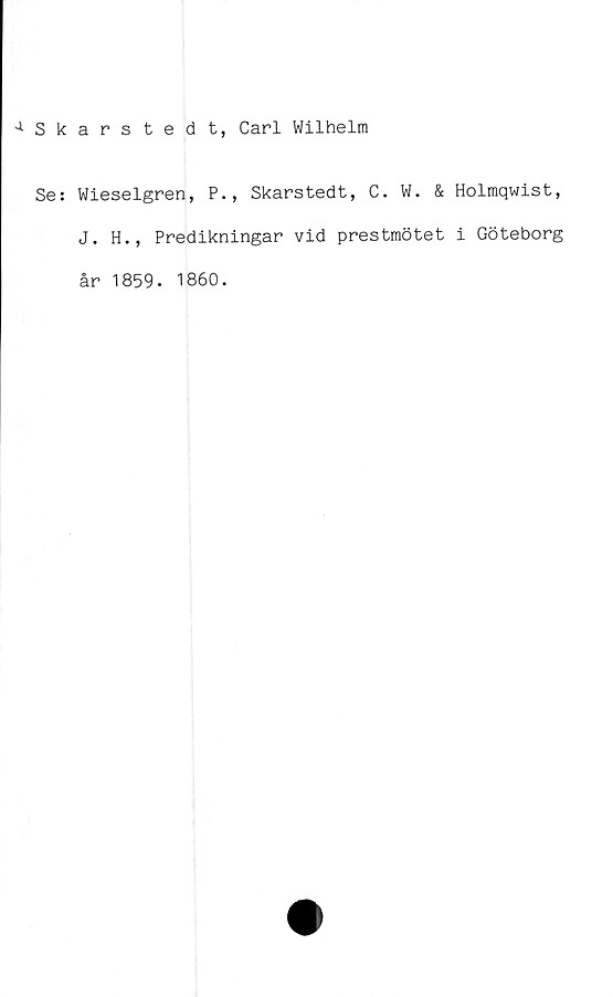  ﻿1 Skarstedt, Carl Wilhelm
Se: Wieselgren, P., Skarstedt, C. W. &
J. H., Predikningar vid prestmötet
år 1859- 1860.
Holmqwist,
i Göteborg