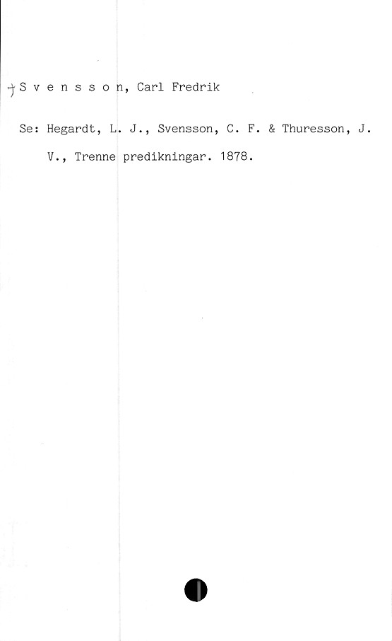  ﻿^Svensson, Carl Fredrik
Se: Hegardt, L. J., Svensson, C. F.
V., Trenne predikningar. 1878.
& Thuresson, J.