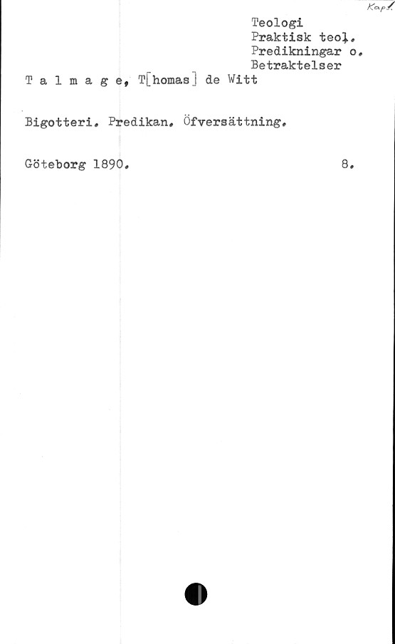  ﻿Teologi
Praktisk teo).
Predikningar
Betraktelser
Talmage, T[homas] de Witt
Bigotteri, Predikan, Öfversättning,
Göteborg 1890,
8