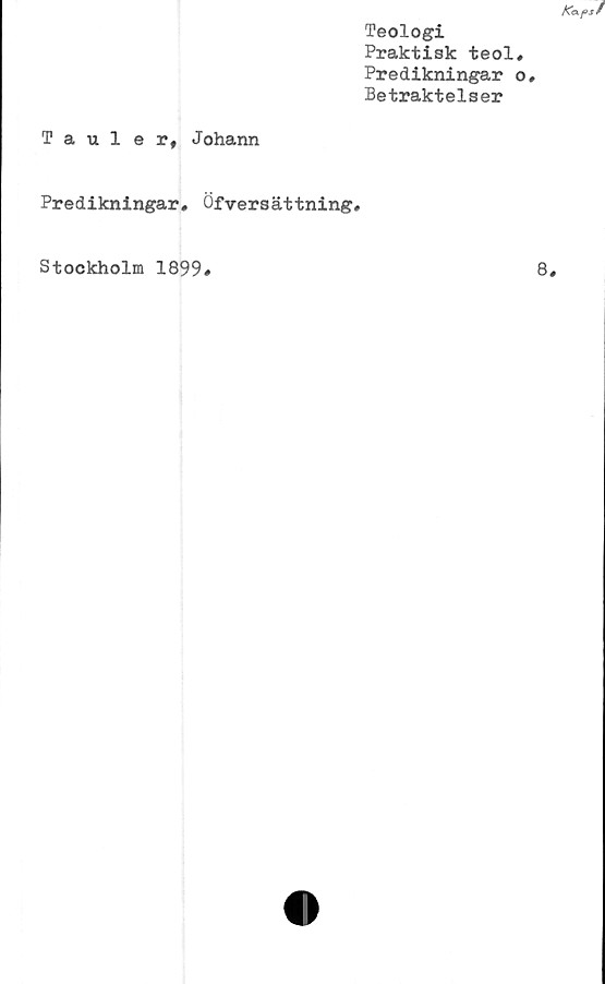  ﻿Teologi
Praktisk teol
Predikningar
Betraktelser
Tauler, Johann
Predikningar. Öfversättning.
Stockholm 1899