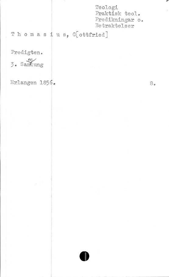  ﻿Teologi
Praktisk teol
Predikningar
Betraktelser
Thomas ius, G[ottfried]
Predigten.
3. S andung
Erlangen 1856.
