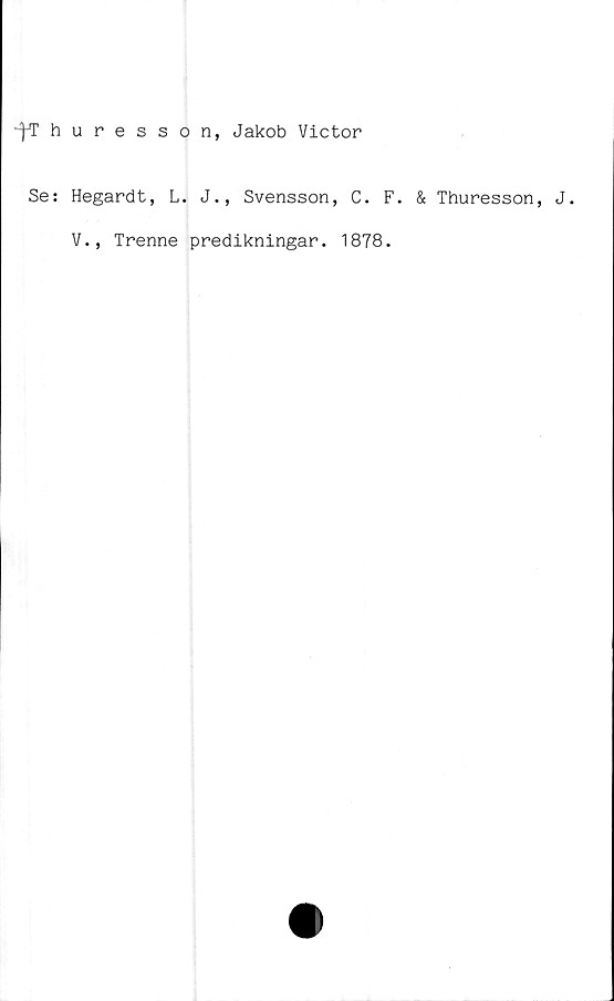  ﻿~fT huresson, Jakob Victor
Se: Hegardt, L. J., Svensson, C. F.
V., Trenne predikningar. 1878.
& Thuresson, J.