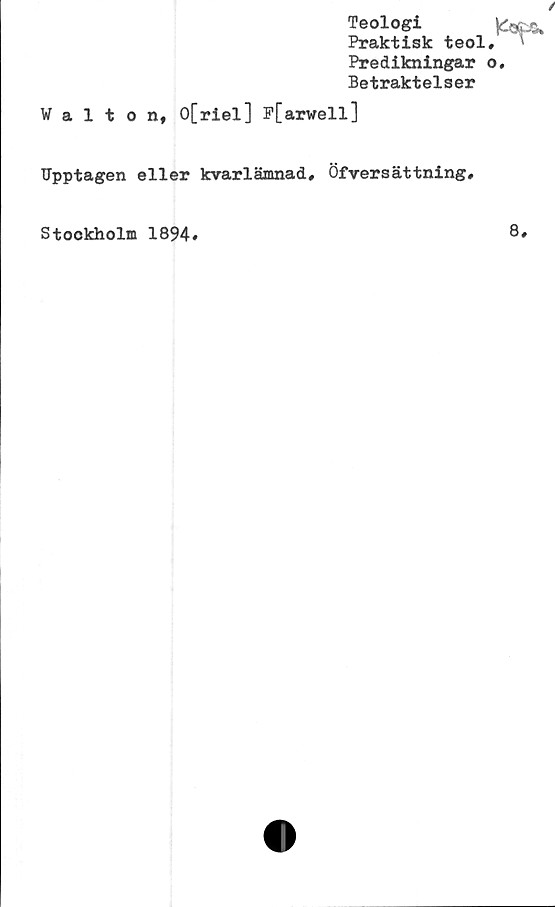 ﻿Teologi
Praktisk teol
Predikningar
Betraktelser
Walton, 0[riel] P[arwell]
Upptagen eller kvarlämnad, Öfyersättning,
Stockholm 1894