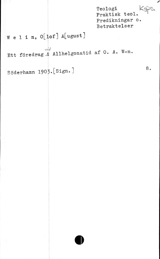  ﻿Teologi
Praktisk teol.
Predikningar o
Betraktelser
Welin, O[lofl l[ugust]
v/»c/
Ett föredraga! Allhelgonatid af 0. A. W-n.
Söderhamn 1903.[Sign.]