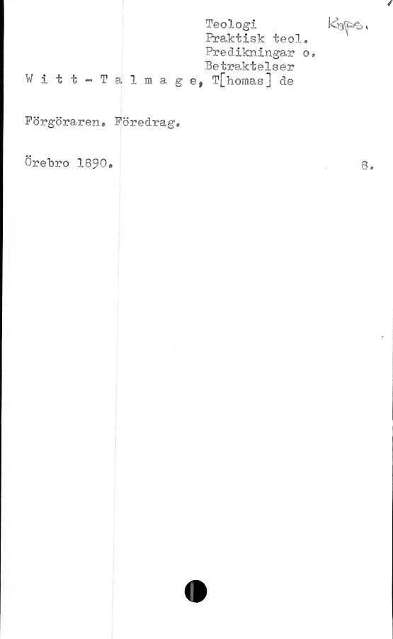  ﻿/
Teologi
Praktisk teol.
Predikningar o.
Betraktelser
Witt-Talmage, T[horaas] de
Förgöraren. Föredrag.
Örebro 1890.
8.