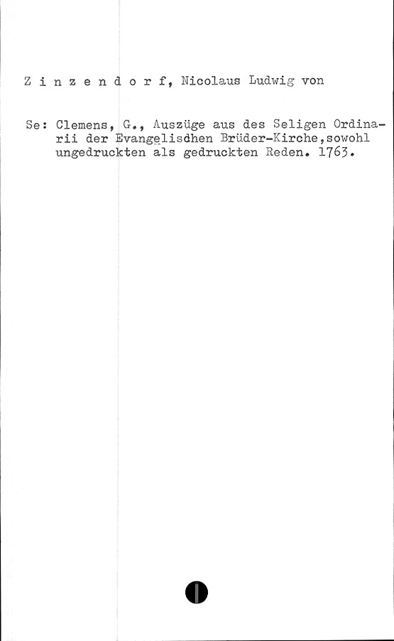 ﻿Zinzendorf, Nicolaus Ludwig von
Se: Clemens, G., Auszuge aus des Seligen Ordina-
rii der Evangelisdhen Bruder-Kirche,sowohl
ungedruckten als gedruckten Reden. 1763»