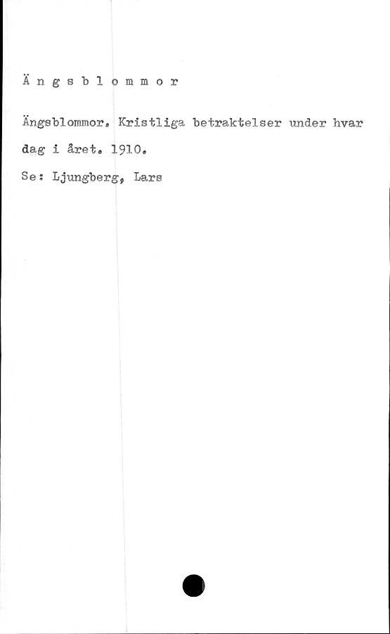 ﻿Ängsblommor
Ängsblommor. Kristliga betraktelser under hvar
dag i året. 1910.
Se: Ljungberg, Lars