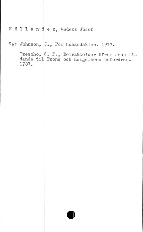  ﻿Kallander, Anders Josef
Se: Johnson, J., För husandakten» 1917»
Trescho, S. F», Betraktelser öfwer Jesu Li-
dande til Trons och Helgelsens befordran,
1787.