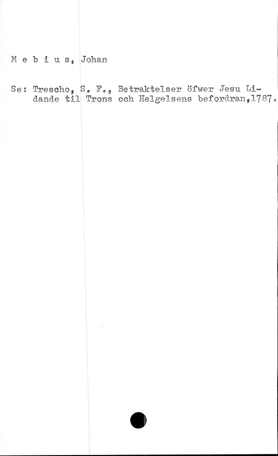  ﻿Mebius, Johan
Se: Trescho, S. F., Betraktelser öfwer Jesu Li-
dande til Trons och Helgelsens befordran,1787»