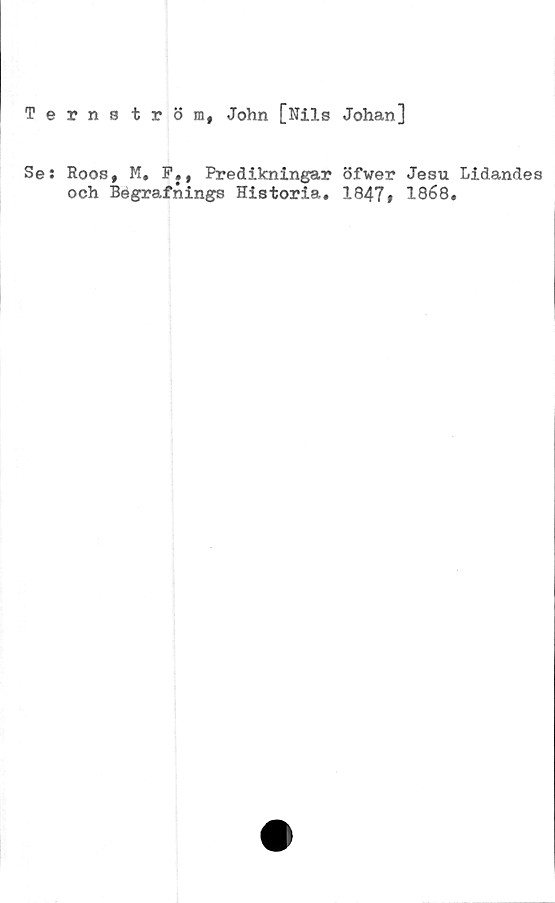  ﻿Ternström, John [Nils Johan]
Se: Roos, M. F., Predikningar öfwer Jesu Lidandes
och Begrafnings Historia. 1847» 1868.