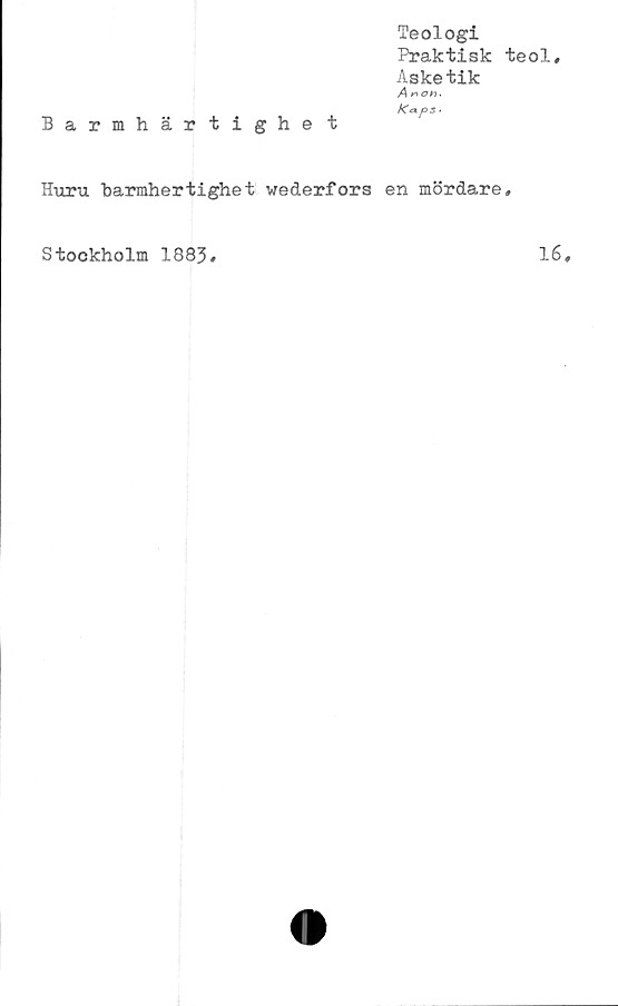  ﻿Teologi
Praktisk
Asketik
A oyy.
Kaps •
Barmhärtighe t
Huru barmhertighet vederfors en mördare
Stockholm 1883«
teol.
16,