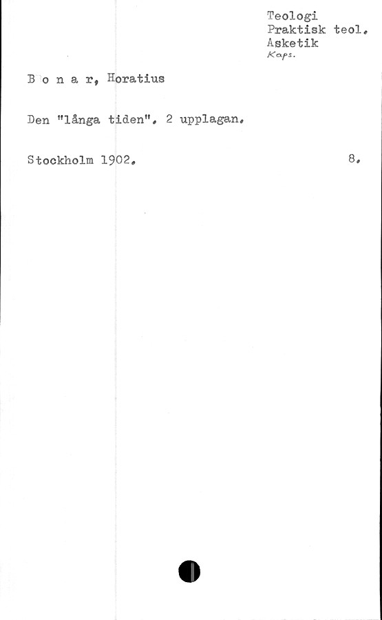  ﻿Teologi
Praktisk teol.
Asketik
Kg.ps.
Bonar, Horatius
Ben ”långa tiden”, 2 upplagan.
Stockholm 1902
8