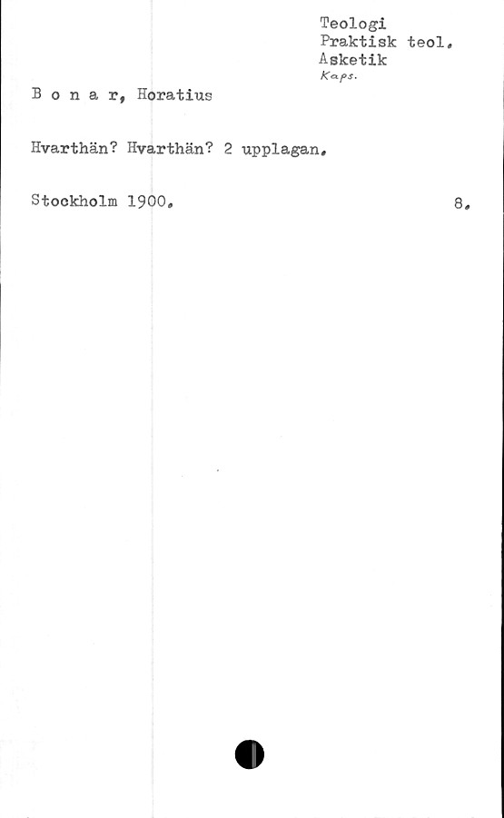  ﻿Teologi
Praktisk teol.
Asketik
K<xps.
Bonar, Horatius
Hvarthän? Hyarthän? 2 upplagan#
Stockholm 1900
8