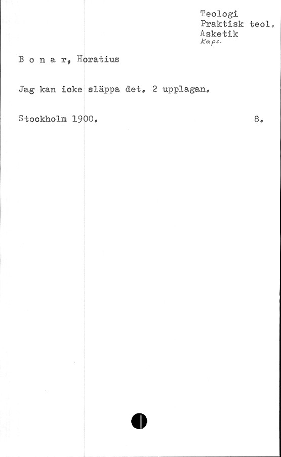  ﻿Teologi
Praktisk teol.
Asketik
tCaps.
Bonar, Horatius
Jag kan icke släppa det, 2 upplagan.
Stockholm 1900,
8
