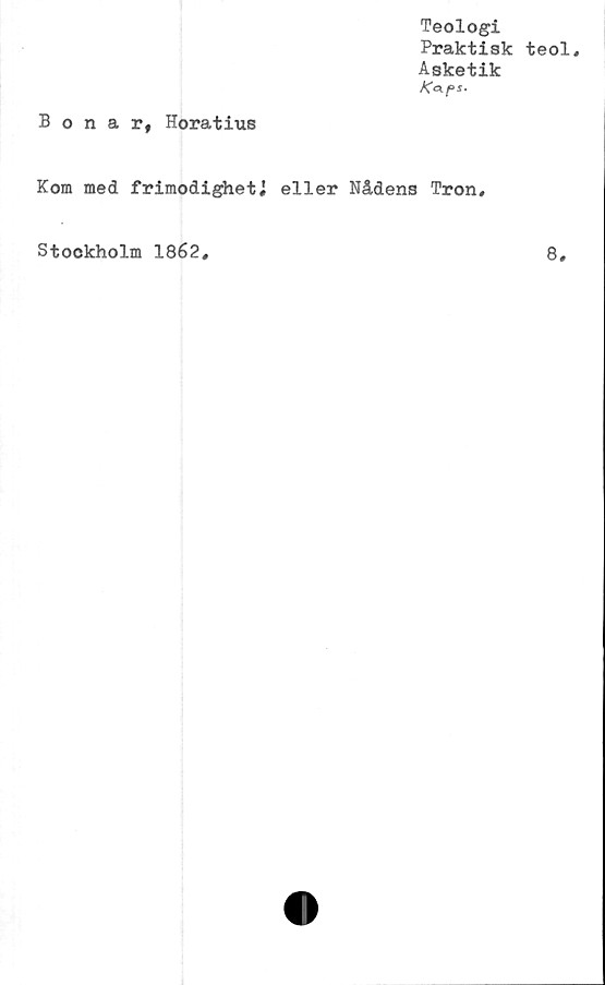  ﻿Teologi
Praktisk teol.
Asketik
K«.ps.
Bonar, Horatius
Kom med frimodighet i eller Nådens Tron*
Stockholm 1862
8