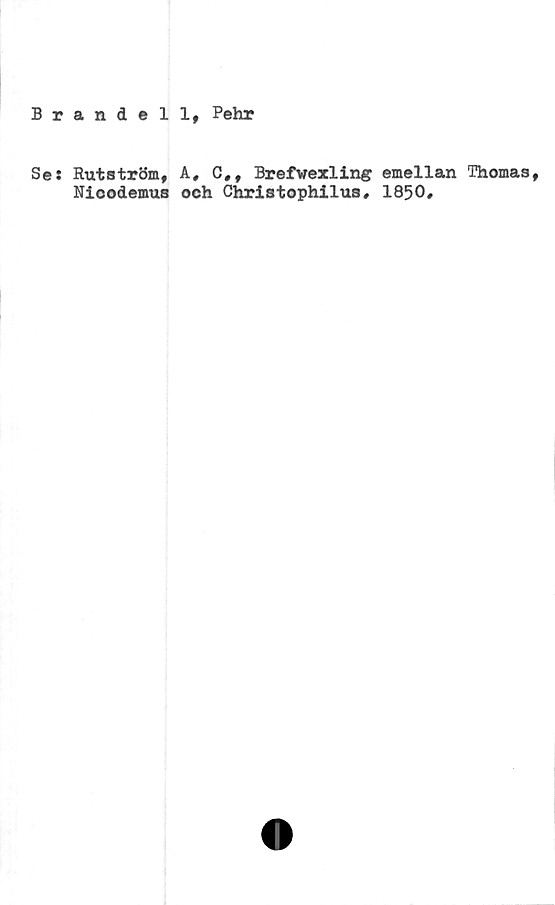  ﻿Braadell, Pehr
Se:
Rutström,
Nicodemus
A, C,, Brefwexling emellan Thomas,
och Christophilus, 1850,