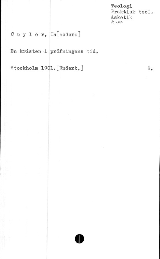  ﻿Teologi
Praktisk teol
Asketik
A
Cuyler, Th[eodore]
En kristen i pröfningens tid.
Stockholm 1901,[Undert,]
8