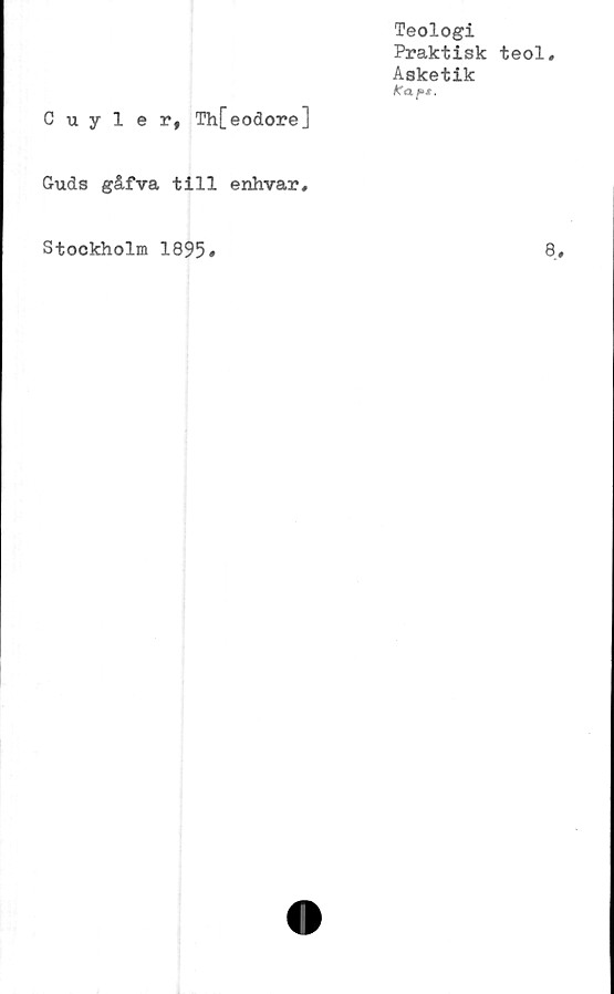  ﻿Teologi
Praktisk teol,
Asketik
Cuyler, Th[eodore]
Guds gåfva till enhvar.
Stockholm 1895
8
