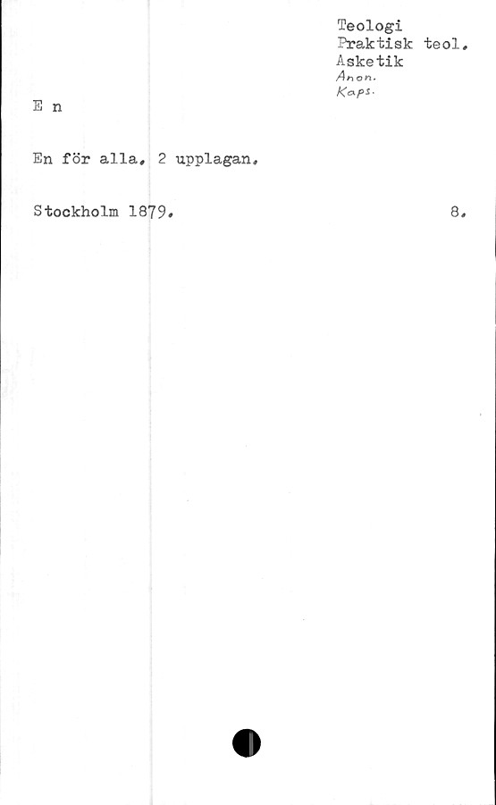  ﻿Teologi
Praktisk teol
Asketik
Ar\on.
E n
En för alla, 2 upplagan.
Stockholm 1879
8