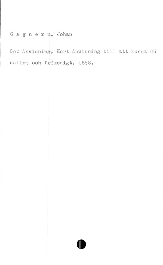  ﻿Gagnernf Johan
Se: Anvisning, Kort Anwisning till att kunna äö
saligt och frimodigt, 1858,