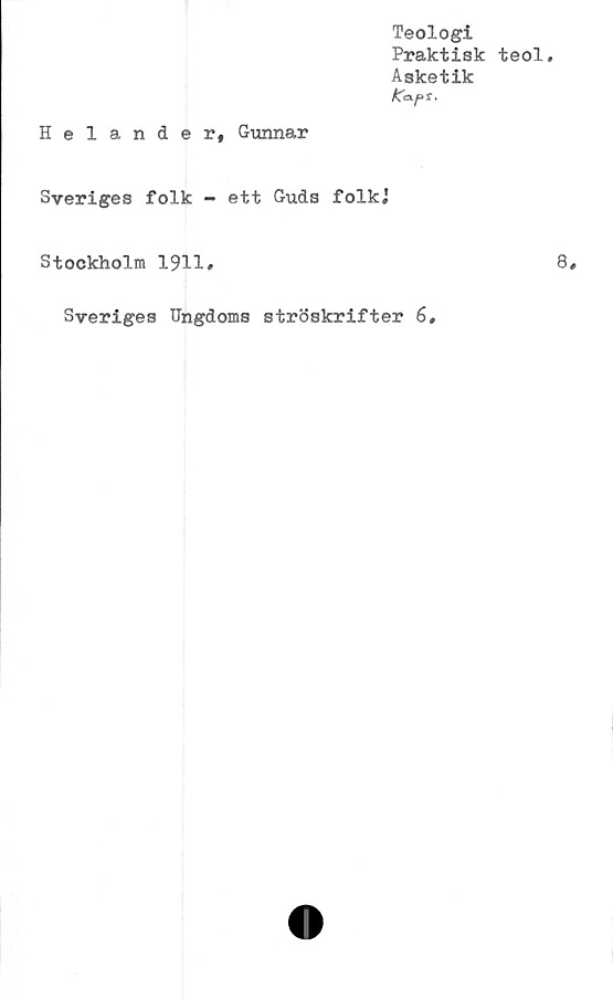  ﻿Teologi
Praktisk teol.
Asketik
tCa.pt.
Helander, Gunnar
Sveriges folk - ett Guds folkj
Stockholm 1911#
Sveriges Ungdoms ströskrifter 6
